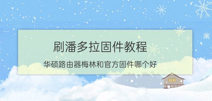 刷潘多拉固件教程 华硕路由器梅林和官方固件哪个好？